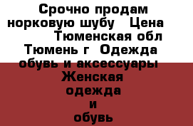 Срочно продам норковую шубу › Цена ­ 40 000 - Тюменская обл., Тюмень г. Одежда, обувь и аксессуары » Женская одежда и обувь   . Тюменская обл.,Тюмень г.